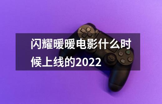 闪耀暖暖电影什么时候上线的2022-第1张-游戏资讯-龙启科技