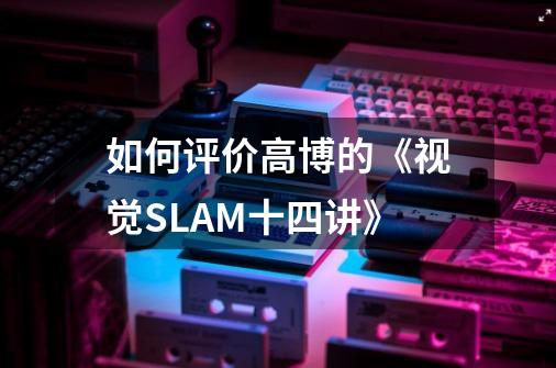 如何评价高博的《视觉SLAM十四讲》-第1张-游戏资讯-龙启科技