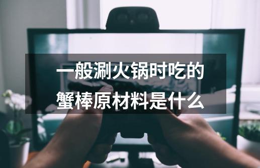 一般涮火锅时吃的蟹棒原材料是什么-第1张-游戏资讯-龙启科技