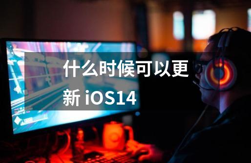 什么时候可以更新 iOS14-第1张-游戏资讯-龙启科技