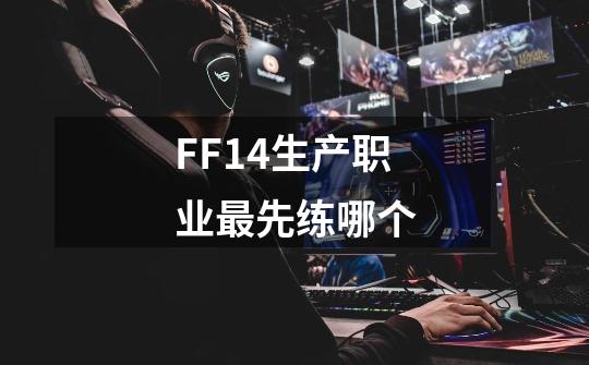 FF14生产职业最先练哪个-第1张-游戏资讯-龙启科技