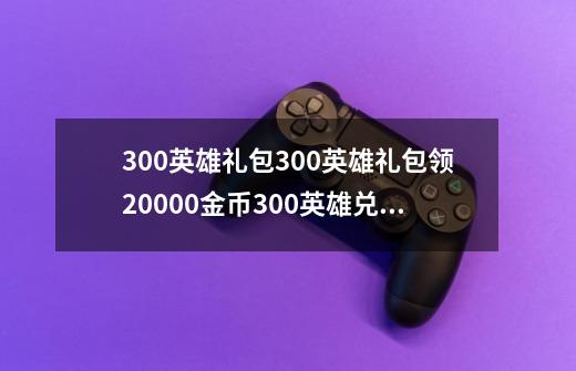 300英雄礼包300英雄礼包领20000金币300英雄兑换码-第1张-游戏资讯-龙启科技