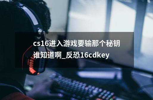 cs1.6进入游戏要输那个秘钥谁知道啊?_反恐16cdkey-第1张-游戏资讯-龙启科技