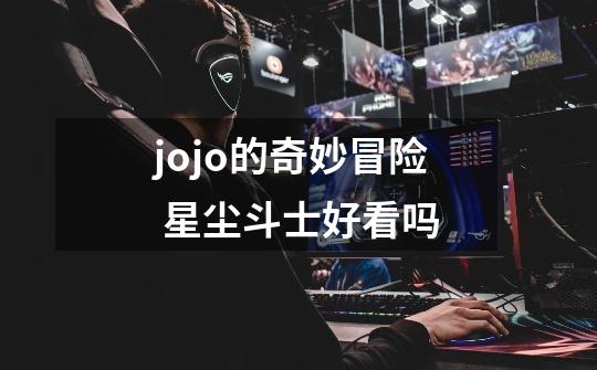 jojo的奇妙冒险 星尘斗士好看吗-第1张-游戏资讯-龙启科技