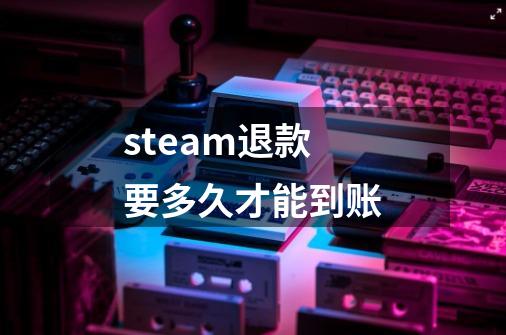 steam退款要多久才能到账-第1张-游戏资讯-龙启科技