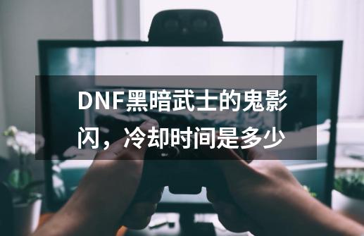 DNF黑暗武士的鬼影闪，冷却时间是多少-第1张-游戏资讯-龙启科技