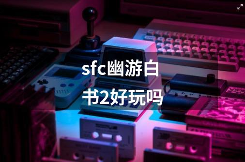 sfc幽游白书2好玩吗-第1张-游戏资讯-龙启科技