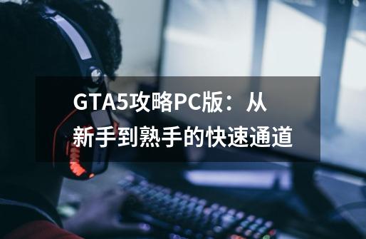 GTA5攻略PC版：从新手到熟手的快速通道-第1张-游戏资讯-龙启科技