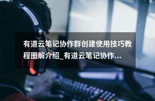 有道云笔记协作群创建使用技巧教程图解介绍_有道云笔记协作群创建使用技巧教程图解是什么-第1张-游戏资讯-龙启科技