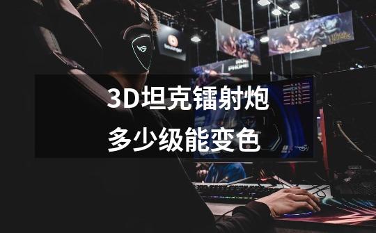 3D坦克镭射炮多少级能变色-第1张-游戏资讯-龙启科技