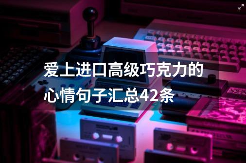 爱上进口高级巧克力的心情句子汇总42条-第1张-游戏资讯-龙启科技