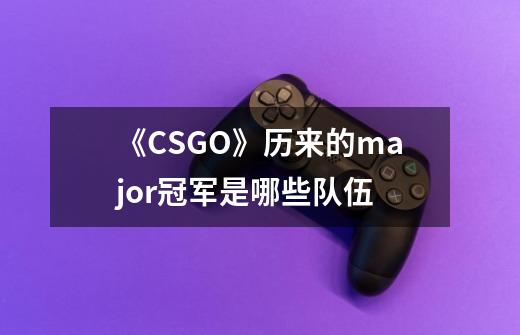 《CSGO》历来的major冠军是哪些队伍-第1张-游戏资讯-龙启科技