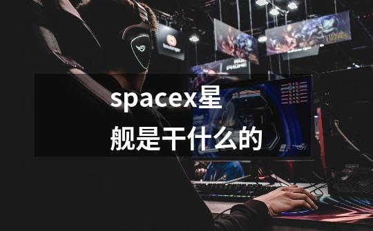 spacex星舰是干什么的-第1张-游戏资讯-龙启科技