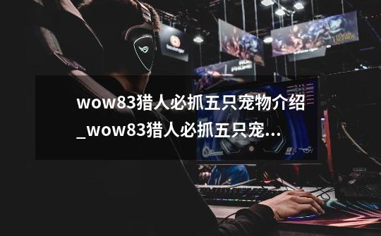 wow8.3猎人必抓五只宠物介绍_wow8.3猎人必抓五只宠物是什么-第1张-游戏资讯-龙启科技