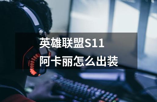 英雄联盟S11阿卡丽怎么出装-第1张-游戏资讯-龙启科技