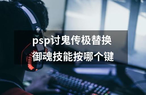 psp讨鬼传极替换御魂技能按哪个键-第1张-游戏资讯-龙启科技