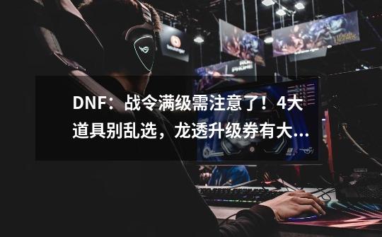 DNF：战令满级需注意了！4大道具别乱选，龙透升级券有大坑-第1张-游戏资讯-龙启科技