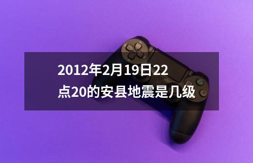 2012年2月19日22点20的安县地震是几级-第1张-游戏资讯-龙启科技