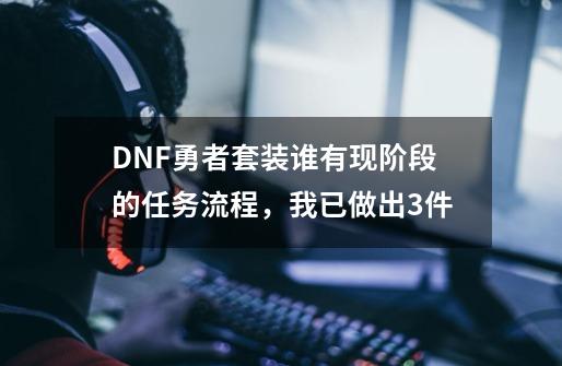 DNF勇者套装谁有现阶段的任务流程，我已做出3件-第1张-游戏资讯-龙启科技