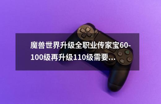 魔兽世界升级全职业传家宝60-100级再升级110级需要多少金币 在线等-第1张-游戏资讯-龙启科技