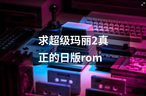 求超级玛丽2真正的日版rom-第1张-游戏资讯-龙启科技