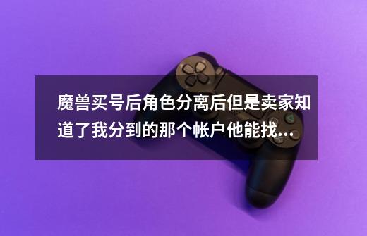 魔兽买号后角色分离后但是卖家知道了我分到的那个帐户他能找回么.或是他可以用什么方法找会有什么措施防范-第1张-游戏资讯-龙启科技