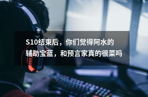 S10结束后，你们觉得阿水的辅助宝蓝，和预言家真的很菜吗-第1张-游戏资讯-龙启科技