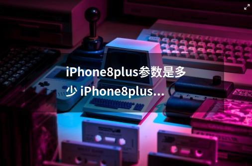 iPhone8plus参数是多少 iPhone8plus配置参数详情-第1张-游戏资讯-龙启科技