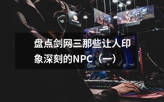 盘点剑网三那些让人印象深刻的NPC（一）-第1张-游戏资讯-龙启科技