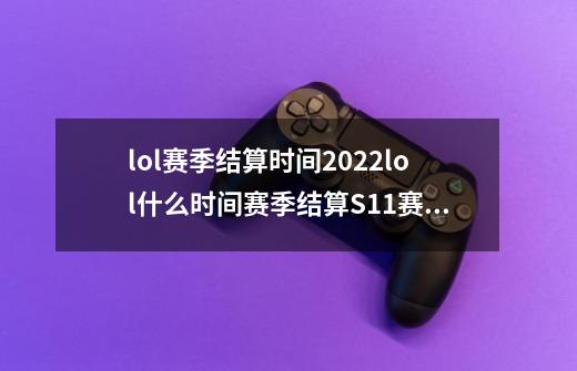 lol赛季结算时间2022lol什么时间赛季结算S11赛季结算时间/奖励一览_百度...-第1张-游戏资讯-龙启科技