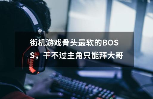 街机游戏骨头最软的BOSS，干不过主角只能拜大哥-第1张-游戏资讯-龙启科技