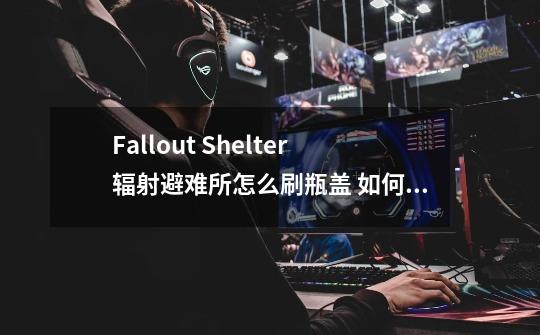 Fallout Shelter辐射避难所怎么刷瓶盖 如何获得瓶盖技巧攻略-第1张-游戏资讯-龙启科技