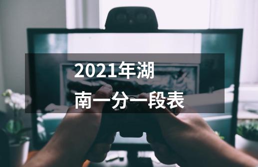 2021年湖南一分一段表-第1张-游戏资讯-龙启科技