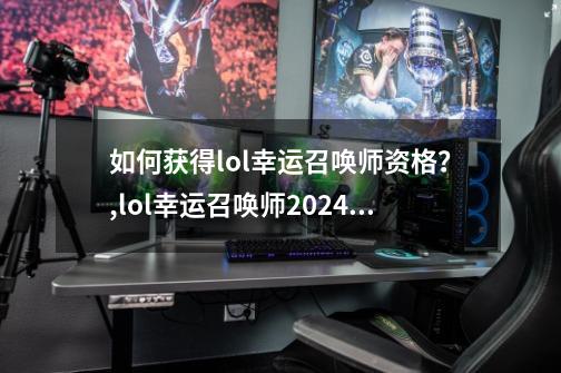 如何获得lol幸运召唤师资格？,lol幸运召唤师2024年1月-第1张-游戏资讯-龙启科技