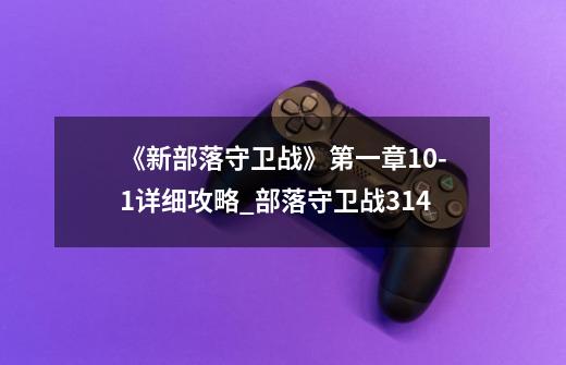 《新部落守卫战》第一章10-1详细攻略_部落守卫战314-第1张-游戏资讯-龙启科技