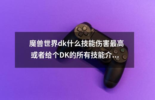 魔兽世界dk什么技能伤害最高  或者给个DK的所有技能介绍 谢谢-第1张-游戏资讯-龙启科技