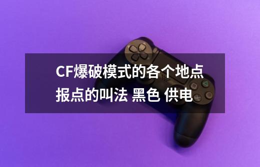 CF爆破模式的各个地点报点的叫法 黑色 供电-第1张-游戏资讯-龙启科技