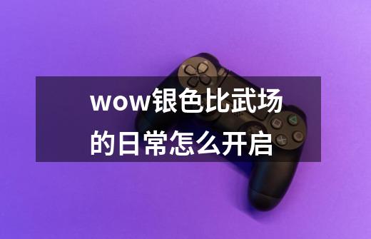 wow银色比武场的日常怎么开启-第1张-游戏资讯-龙启科技