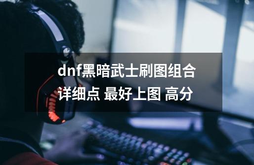 dnf黑暗武士刷图组合详细点 最好上图 高分-第1张-游戏资讯-龙启科技