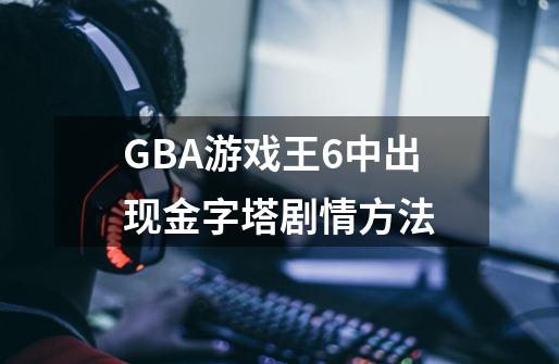 GBA游戏王6中出现金字塔剧情方法-第1张-游戏资讯-龙启科技