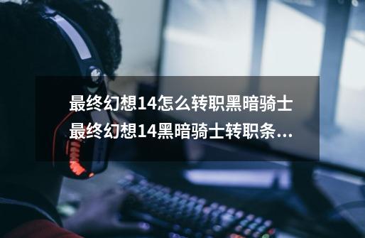 最终幻想14怎么转职黑暗骑士 最终幻想14黑暗骑士转职条件-第1张-游戏资讯-龙启科技