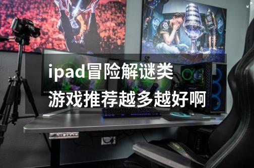 ipad冒险解谜类游戏推荐越多越好啊-第1张-游戏资讯-龙启科技