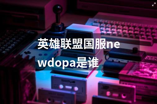 英雄联盟国服newdopa是谁-第1张-游戏资讯-龙启科技