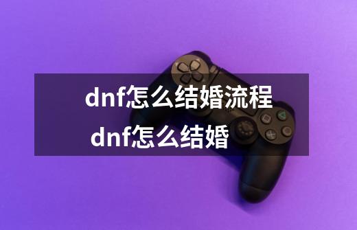 dnf怎么结婚流程 dnf怎么结婚-第1张-游戏资讯-龙启科技