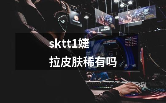 sktt1婕拉皮肤稀有吗-第1张-游戏资讯-龙启科技