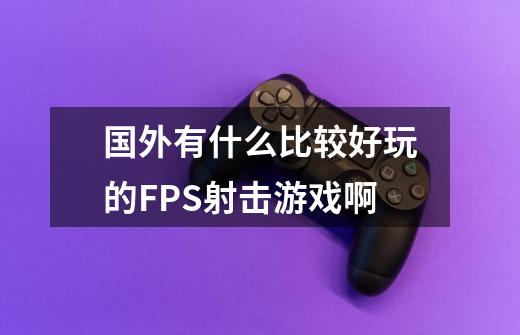 国外有什么比较好玩的FPS射击游戏啊-第1张-游戏资讯-龙启科技