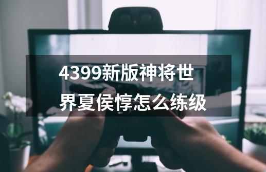 4399新版神将世界夏侯惇怎么练级-第1张-游戏资讯-龙启科技