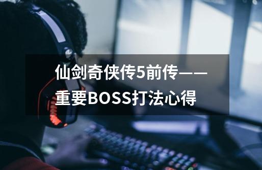 仙剑奇侠传5前传——重要BOSS打法心得-第1张-游戏资讯-龙启科技