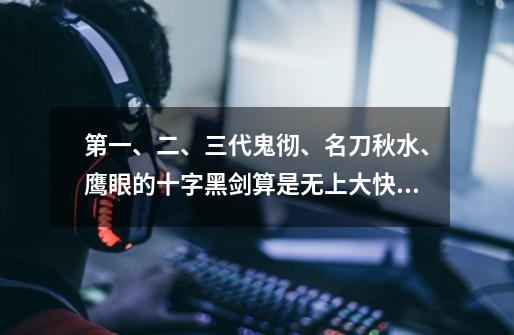 第一、二、三代鬼彻、名刀秋水、鹰眼的十字黑剑算是无上大快刀12工还是大快21工或是良快50工之列-第1张-游戏资讯-龙启科技