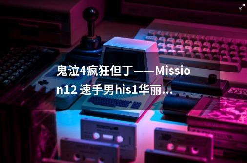 鬼泣4疯狂但丁——Mission12 速手男his1华丽过关！神连技！ 其中的一些技巧！-第1张-游戏资讯-龙启科技